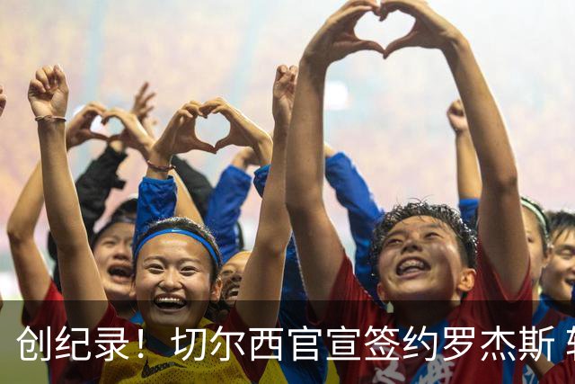 创纪录！切尔西官宣签约罗杰斯 转会费1.17亿镑