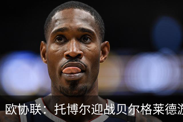 欧协联：托博尔迎战贝尔格莱德游击队，首回合三球落后