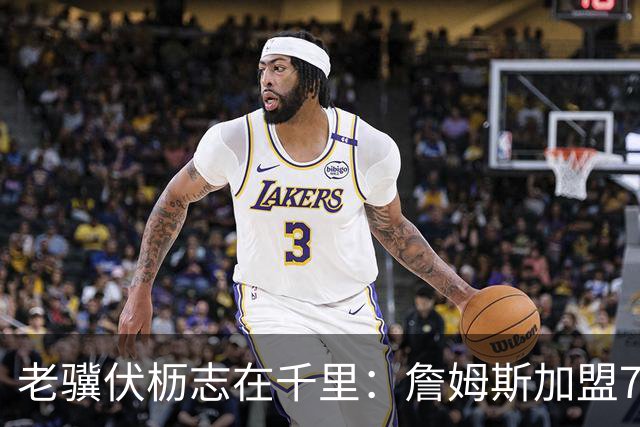 老骥伏枥志在千里：詹姆斯加盟76人目标四个字：超越乔丹