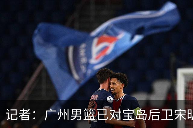 记者：广州男篮已对宝岛后卫宋昕澔观察多日 大概率用状元签选择他