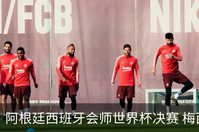阿根廷西班牙会师世界杯决赛 梅西率队欲破60余年卫冕荒