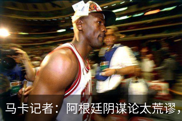 马卡记者：阿根廷阴谋论太荒谬，西班牙就是世界上最好的球队