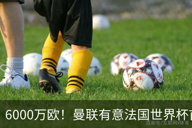 6000万欧！曼联有意法国世界杯首发 中场重建将达1.35亿镑